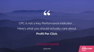 “CPC is not a Key Performance Indicator. . .
Here's what you should actually care about:
Profit Per Click.
~ Avinash Kaushik
@jdprater
 