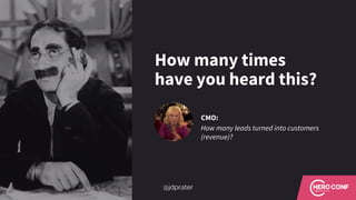 How many times
have you heard this?
CMO:
How many leads turned into customers
(revenue)?
@jdprater
 