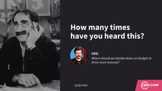 How many times
have you heard this?
CEO:
Where should we double down on budget to
drive more revenue?
@jdprater
 