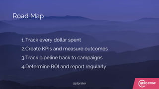 1. Track every dollar spent
2.Create KPIs and measure outcomes
3.Track pipeline back to campaigns
4.Determine ROI and report regularly
Road Map
@jdprater
 