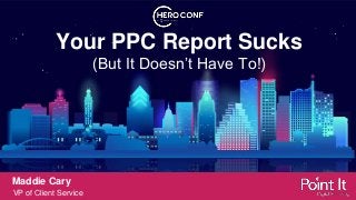 Your PPC Report Sucks
(But It Doesn’t Have To!)
Maddie Cary
VP of Client Service
 