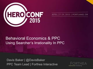 Davis Baker | @DavisBaker
PPC Team Lead | Forthea Interactive
Behavioral Economics & PPC
Using Searcher’s Irrationality In PPC
 
