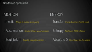 Newtonian Application
MOTION ENERGY
1. Inertia:Things in motion keep going
2. Acceleration: Smaller things speed up faster
3. Equilibrium: Equal & opposite reaction
Transfer: Energy becomes heat & work
Entropy: Nothing is 100% efficient
Absolute 0: No entropy for the coldest
 
