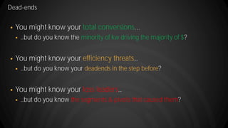 Dead-ends
 You might know your total conversions
 ...but do you know the minority of kw driving the majority of $?
 You might know your efficiency threats...
 ...but do you know your deadends in the step before?
 You might know your loss leaders...
 ...but do you know the segments & pivots that caused them?
 