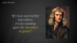 Isaac Newton
I have seen further
than others,
it is by standing
upon the shoulders
of giants
 