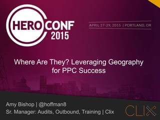 @hoffman8
#heroconf
Amy Bishop | @hoffman8
Sr. Manager: Audits, Outbound, Training | Clix
Where Are They? Leveraging Geography
for PPC Success
 