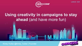 Using creativity in campaigns to stay
ahead (and have more fun)
Kirsty Hulse @kirsty_hulse | Founder
 