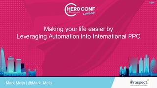 Making your life easier by
Leveraging Automation into International PPC
Mark Meijs | @Mark_Meijs
 