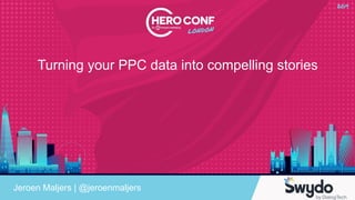 Turning your PPC data into compelling stories
Jeroen Maljers | @jeroenmaljers
 