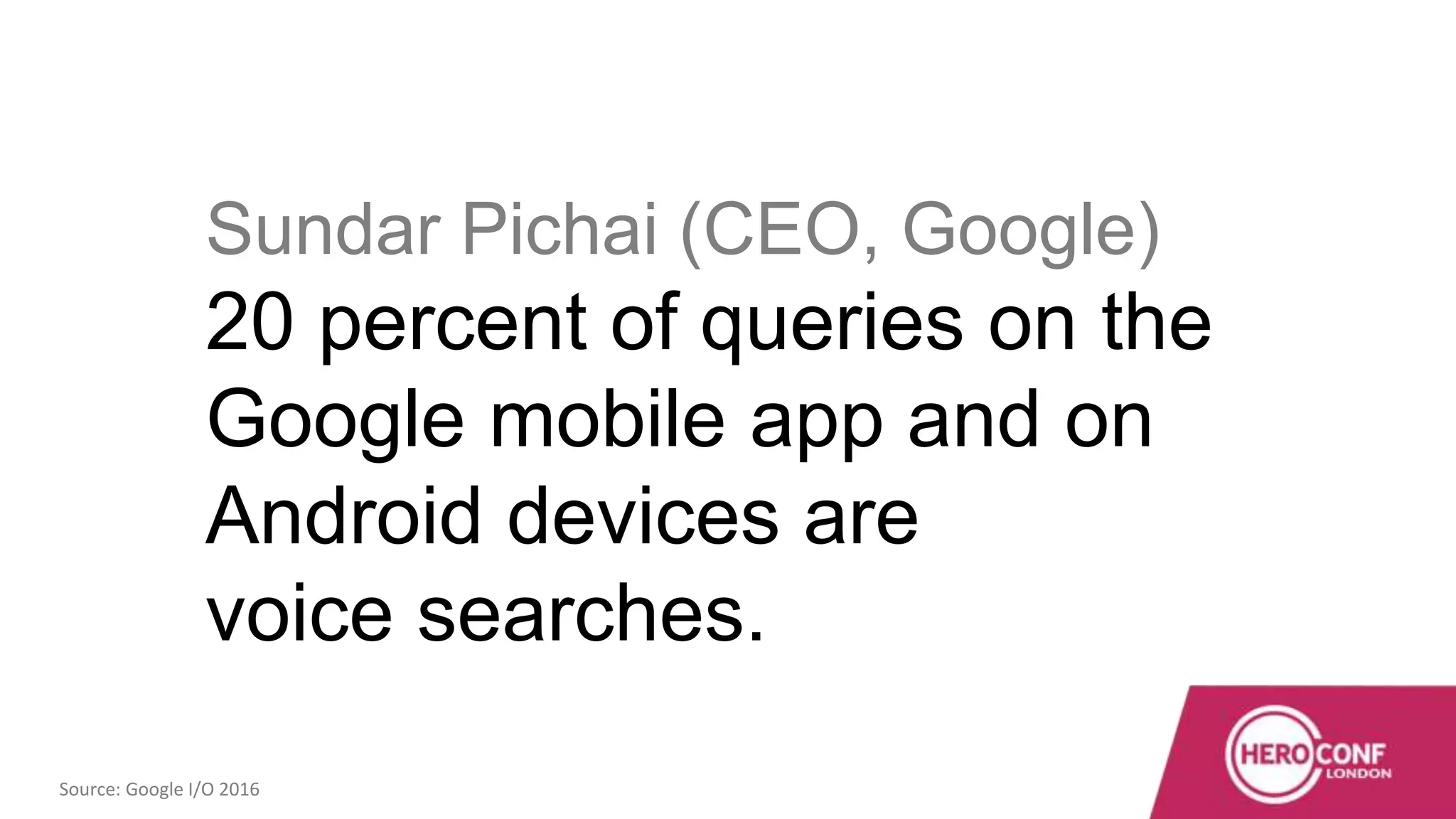 Sundar Pichai (CEO, Google)
20 percent of queries on the
Google mobile app and on
Android devices are
voice searches.
Source: Google I/O 2016
 