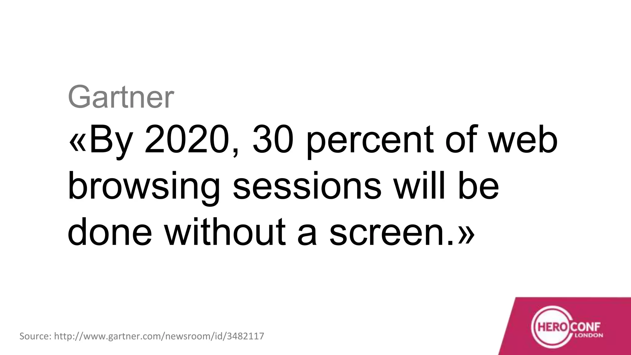 Gartner
«By 2020, 30 percent of web
browsing sessions will be
done without a screen.»
Source: http://www.gartner.com/newsroom/id/3482117
 