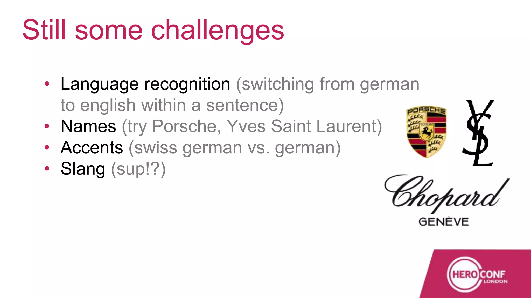 • Language recognition (switching from german
to english within a sentence)
• Names (try Porsche, Yves Saint Laurent)
• Accents (swiss german vs. german)
• Slang (sup!?)
Still some challenges
 