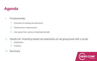 Agenda
I. Fundamentals
1. Overview of existing ad extensions
2. Performance measurement
3. Use cases from various industries/verticals
II. Hands-On: Inventory-based ad extensions on ad group level with a script
1. Exploration
2. Creation
III. Summary
 