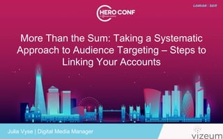 More Than the Sum: Taking a Systematic
Approach to Audience Targeting – Steps to
Linking Your Accounts
Julia Vyse | Digital Media Manager
 