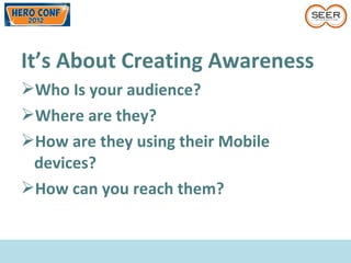 It’s About Creating Awareness
Who Is your audience?
Where are they?
How are they using their Mobile
devices?
How can you reach them?
 