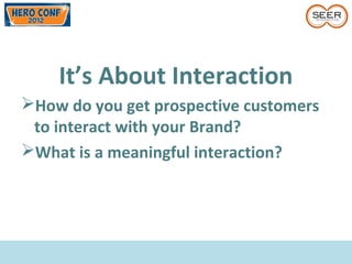 It’s About Interaction
How do you get prospective customers
to interact with your Brand?
What is a meaningful interaction?
 