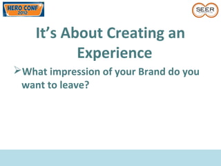 It’s About Creating an
Experience
What impression of your Brand do you
want to leave?
 