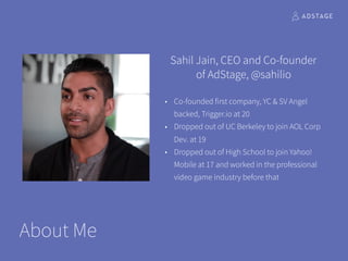About Me
Sahil Jain, CEO and Co-founder
of AdStage, @sahilio
• Co-founded first company, YC & SV Angel
backed, Trigger.io ...