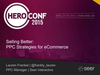 Lauren Frankel | @frankly_lauren
PPC Manager | Seer Interactive
Selling Better:
PPC Strategies for eCommerce
 