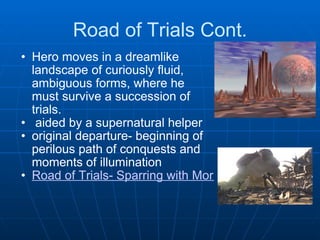 Road of Trials Cont. Hero moves in a dreamlike landscape of curiously fluid, ambiguous forms, where he must survive a succession of trials.    aided by a supernatural helper  original departure- beginning of perilous path of conquests and moments of illumination Road of Trials- Sparring with Morpheus (edited for young viewers) 