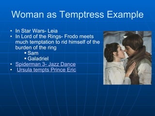 Woman as Temptress Example In Star Wars- Leia  In Lord of the Rings- Frodo meets much temptation to rid himself of the burden of the ring Sam Galadriel  Spiderman 3- Jazz Dance   Ursula tempts Prince Eric 