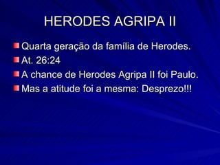 HERODES AGRIPA II Quarta geração da família de Herodes. At. 26:24 A chance de Herodes Agripa II foi Paulo. Mas a atitude foi a mesma: Desprezo!!! 