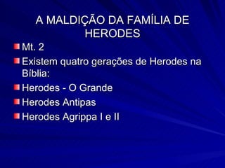 A MALDIÇÃO DA FAMÍLIA DE HERODES Mt. 2  Existem quatro gerações de Herodes na Bíblia: Herodes - O Grande Herodes Antipas Herodes Agrippa I e II 