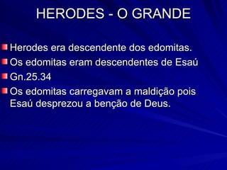 HERODES - O GRANDE Herodes era descendente dos edomitas. Os edomitas eram descendentes de Esaú Gn.25.34 Os edomitas carregavam a maldição pois Esaú desprezou a benção de Deus. 