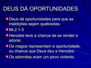 DEUS DÁ OPORTUNIDADES Deus dá oportunidades para que as maldições sejam quebradas. Mt.2.1-3 Herodes teve a chance de se render e adorar. Os magos representam a oportunidade, ou chance que Deus deu a Herodes. Os edomitas eram um povo violento. 
