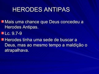 HERODES ANTIPAS Mais uma chance que Deus concedeu a Herodes Antipas. Lc. 9.7-9 Herodes tinha uma sede de buscar a Deus, mas ao mesmo tempo a maldição o atrapalhava. 