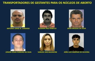 TRANSPORTADORES DE GESTANTES PARA OS NÚCLEOS DE ABORTO
ANTONIO JORGE N. CARDOSO ALDEMIR PAES RABELLO JADIR MESSIAS DA SILVA
JÚNIOR CÉSAR FERREIRA DA SILVA VANUZA VAIS BALDACINE JOÃO LUIZ SAMPAIO DE OLIVEIRA
 