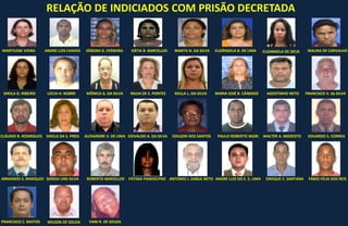 MÔNICA G. DA SILVALÚCIA H. NOBRESHEILA G. RIBEIRO
ELIZÂNGELA B. DE LIMAKÁTIA R. BARCELLOS MARTA N. DA SILVA
KEILLA L. DA SILVA
MARTILENE VIEIRA
MARIA JOSÉ B. CÂNDIDO
MAURA DE CARVALHOANDRÉ LUIS CHAVES
NILDA DE S. PONTES
ELIZANGELA DE DEUSDÉBORA D. FERREIRA
AGOSTINHO NETO FRANCISCO V. da SILVA
CLÁUDIO B. RODRIGUES SHEILA DA S. PIRES ALEXANDRE V. DE LIMA EDIVALDO A. DA SILVA EDILSON DOS SANTOS PAULO ROBERTO NIGRI WALTER A. MODESTO EDUARDO S. CORREA
ARMANDO S. MARQUES SERGIO LINS SILVA ROBERTO BARCELLOS FÁTIMA PANDOLPHO ANTONIO J. DABUL NETO ANDRÉ LUIZ DO E. S. LIMA ENOQUE C. SANTANA FÁBIO FÉLIX DOS REIS
FRANCISCO C. BASTOS WILSON DE SOUZA VANI R. DE SOUZA
RELAÇÃO DE INDICIADOS COM PRISÃO DECRETADA
 