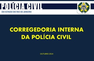 DO ESTADO DO RIO DE JANEIRO
CORREGEDORIA INTERNA
DA POLÍCIA CIVIL
OUTUBRO 2014
 