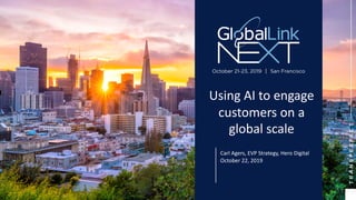 GlobalLink Next
Using AI to engage customers on a global scale
Confidential, Hero Digital LLC
OCTOBER 22, 2019
Using AI to engage
customers on a
global scale
Carl Agers, EVP Strategy, Hero Digital
October 22, 2019
 