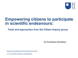 Tools and approaches from the Citizen Inquiry group
Second International ECSA Conference 2018
3–5 June 2018 | Geneva, Switzerland
Empowering citizens to participate
in scientific endeavours:
Dr Christothea Herodotou
 