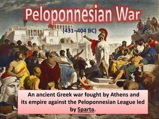 (431–404 BC) 
An ancient Greek war fought by Athens and 
its empire against the Peloponnesian League led 
by Sparta. 
 