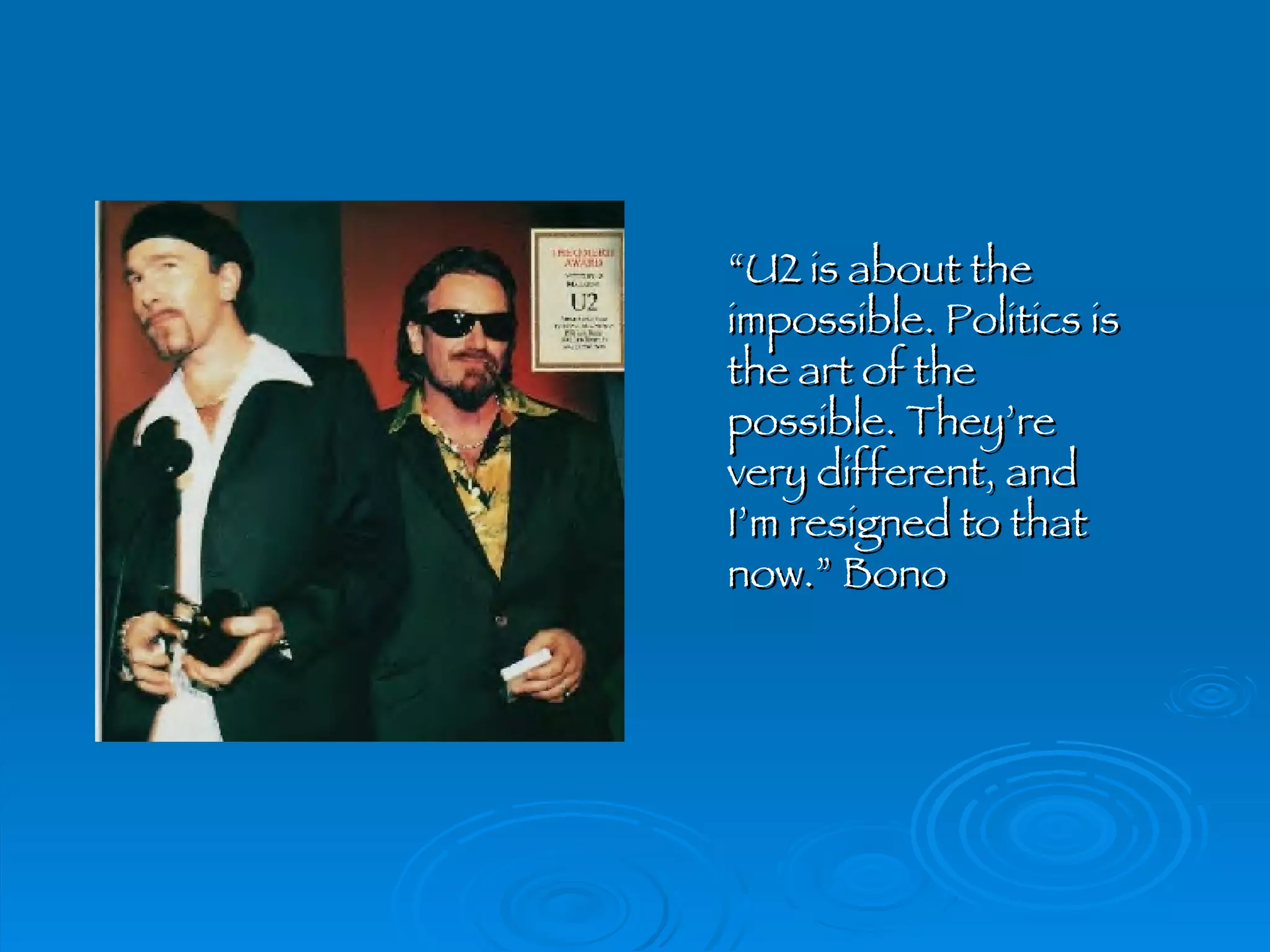 “ U2 is about the impossible. Politics is the art of the possible. They’re very different, and I’m resigned to that now.” Bono 