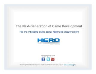 The	
  Next-­‐Genera-on	
  of	
  Game	
  Development	
  
  The	
  era	
  of	
  building	
  online	
  games	
  faster	
  and	
  cheaper	
  is	
  here	
  




                                                heroengine.com	
  



   Heroengine	
  and	
  all	
  associated	
  products	
  and	
  services	
  are	
  part	
  of	
  
 