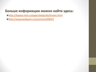 Больше информации можно найти здесь:
http://bigwar.msk.ru/pages/biografy/heroes.html
http://www.webpark.ru/comment/60023
 