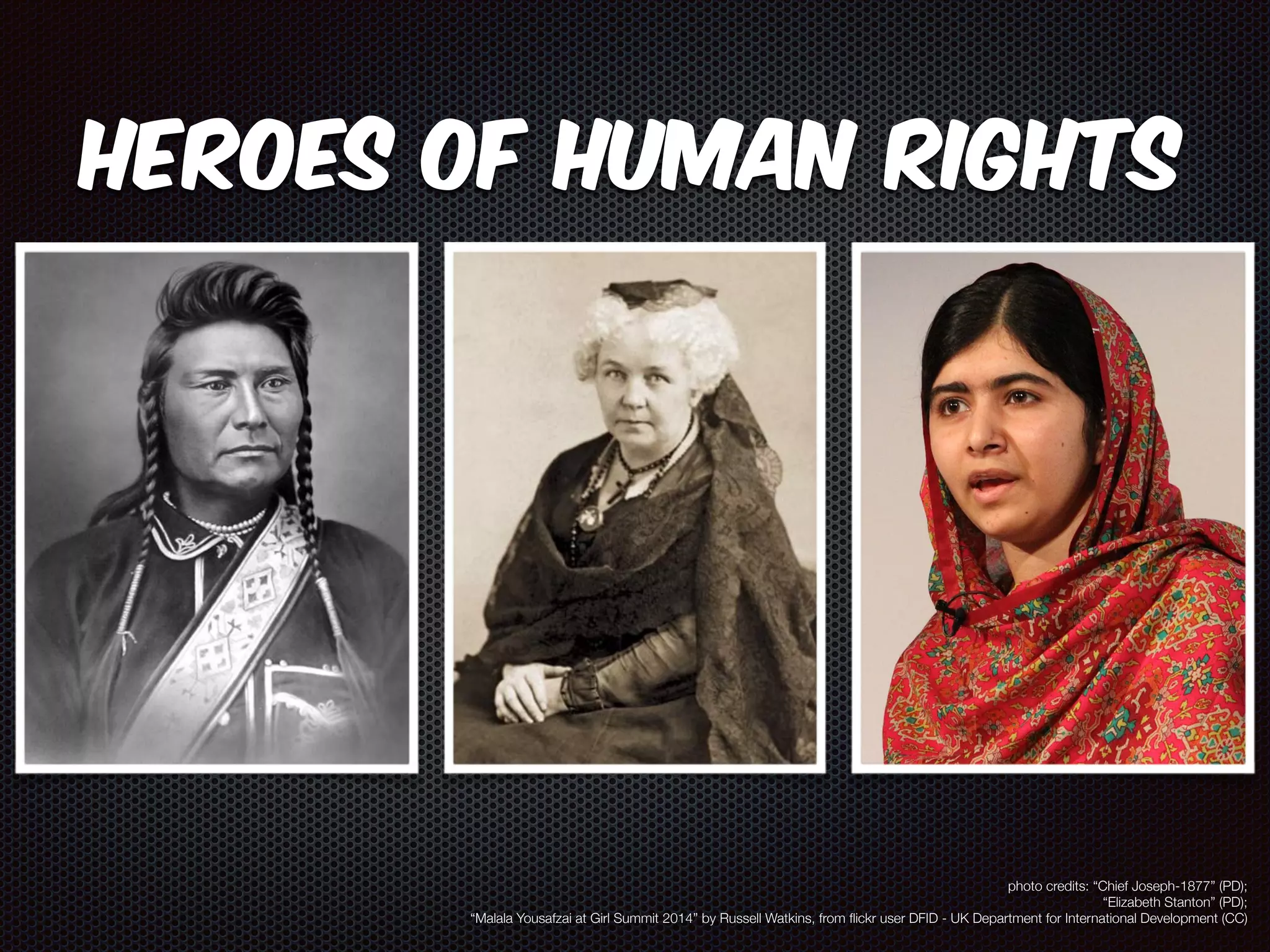 Heroes of Human Rights 
photo credits: “Chief Joseph-1877” (PD); 
“Elizabeth Stanton” (PD); 
“Malala Yousafzai at Girl Summit 2014” by Russell Watkins, from flickr user DFID - UK Department for International Development (CC) 
 