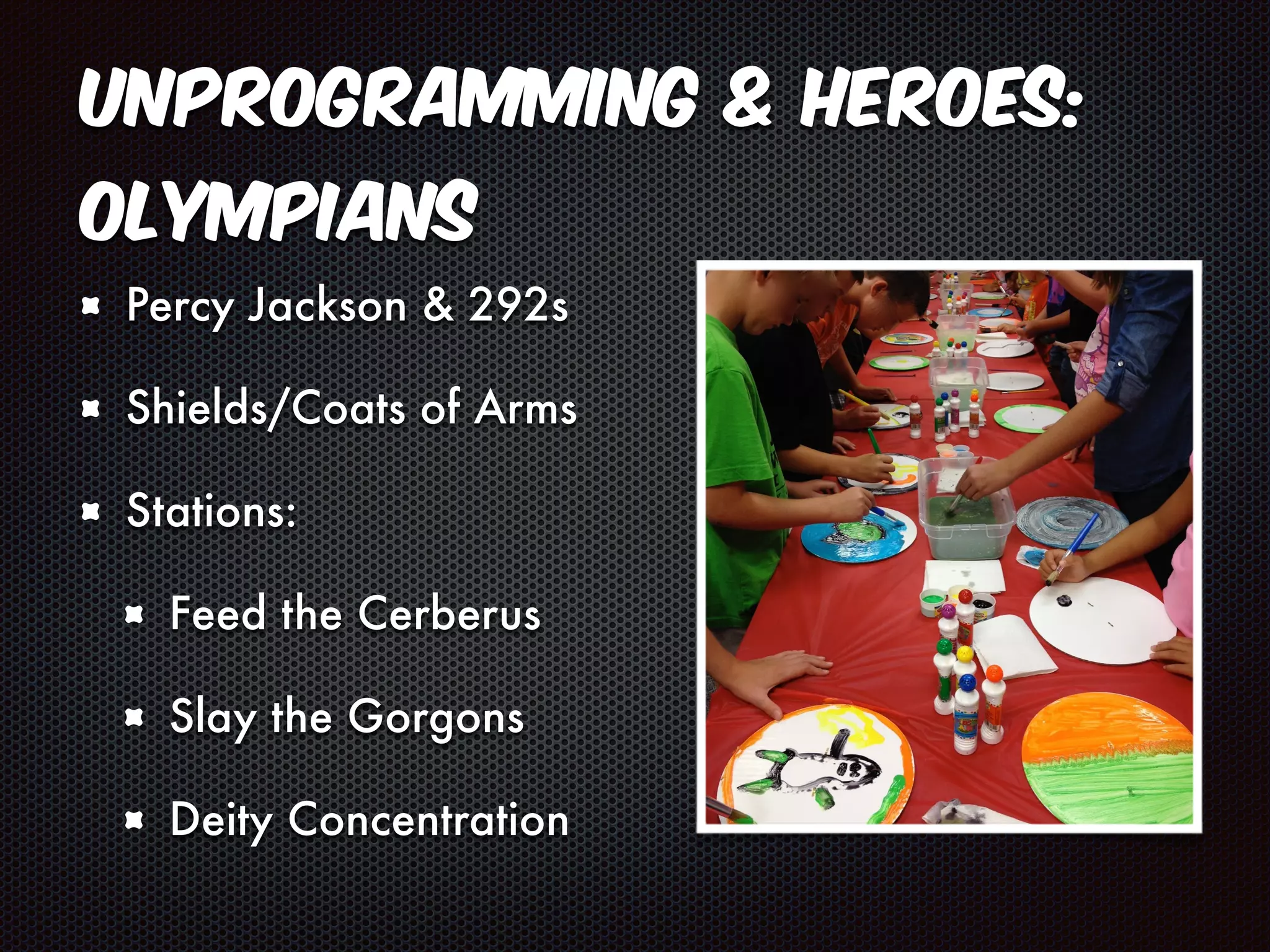 Unprogramming & Heroes: 
Olympians 
Percy Jackson & 292s 
Shields/Coats of Arms 
Stations: 
Feed the Cerberus 
Slay the Gorgons 
Deity Concentration 
 