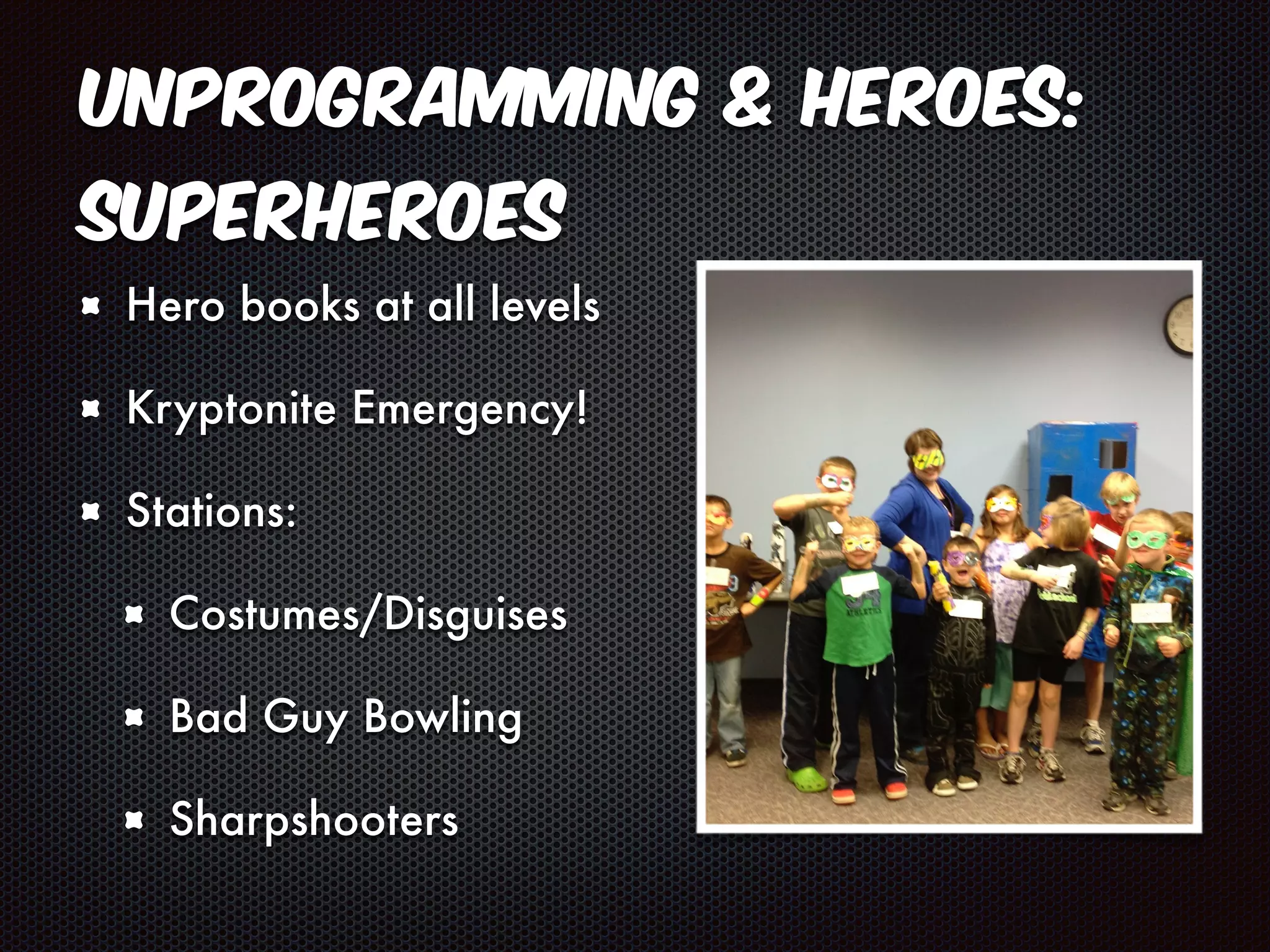 Unprogramming & Heroes: 
Superheroes 
Hero books at all levels 
Kryptonite Emergency! 
Stations: 
Costumes/Disguises 
Bad Guy Bowling 
Sharpshooters 
 