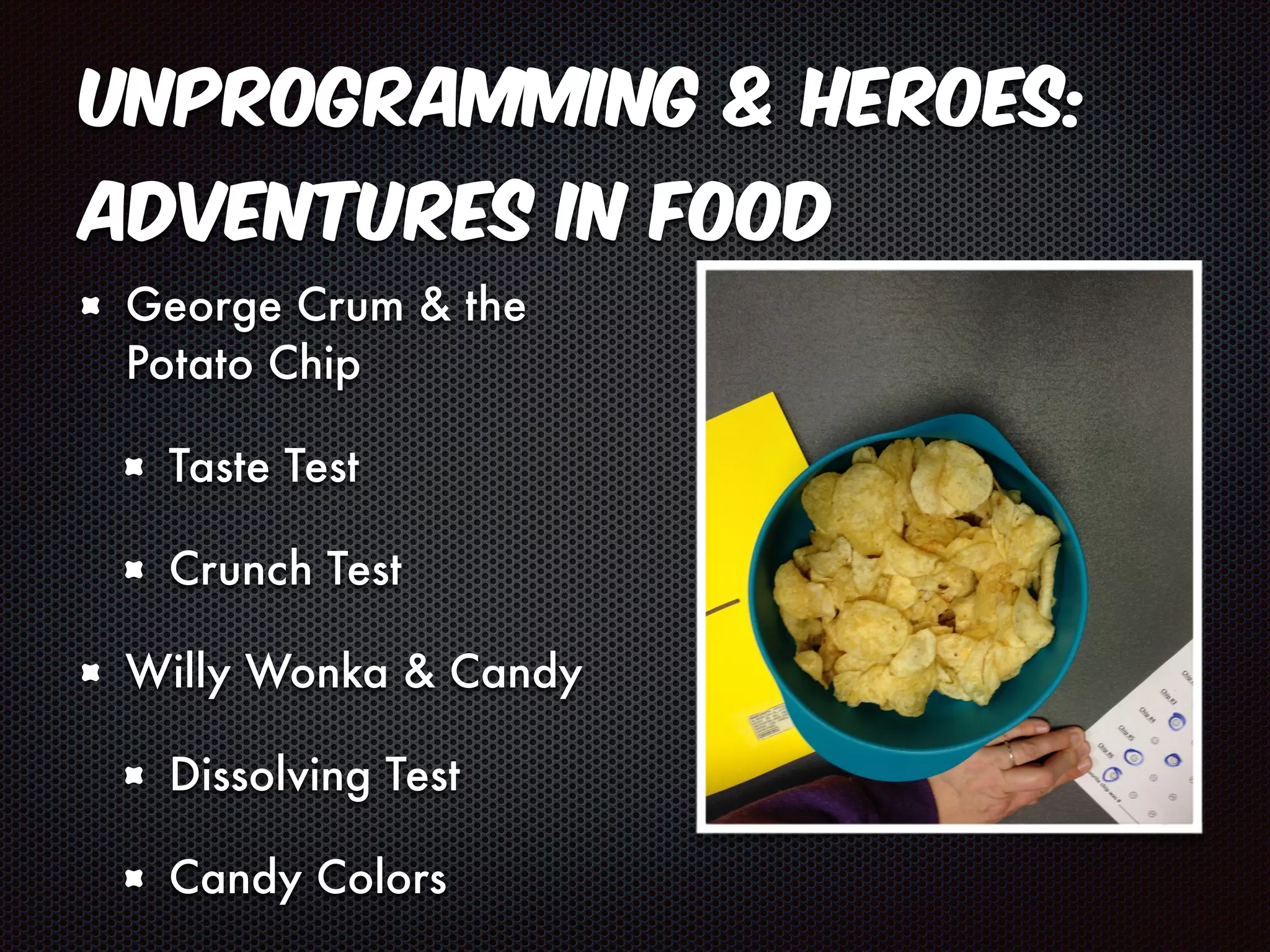 Unprogramming & Heroes: 
Adventures in Food 
George Crum & the 
Potato Chip 
Taste Test 
Crunch Test 
Willy Wonka & Candy 
Dissolving Test 
Candy Colors 
 