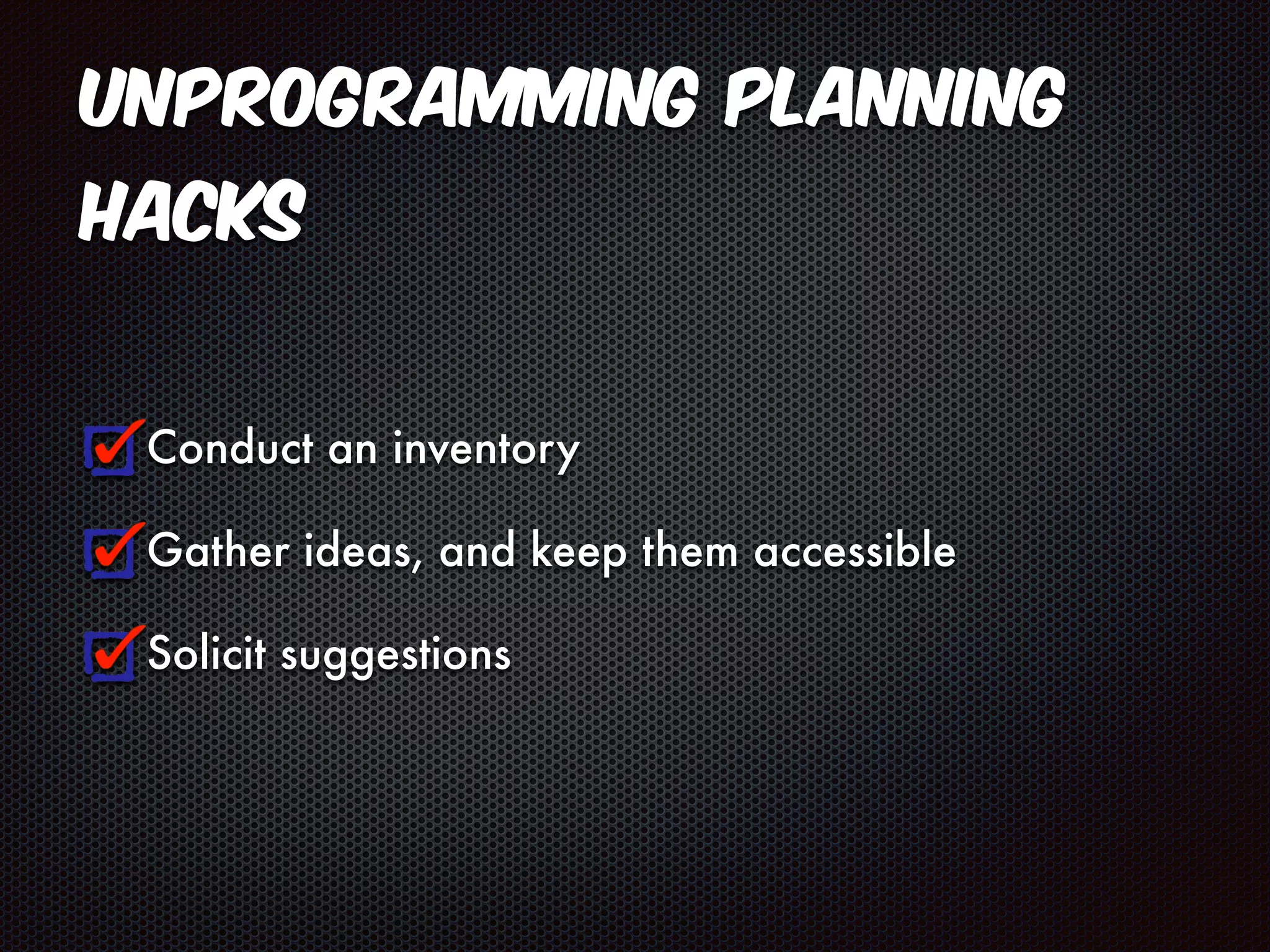 Unprogramming Planning 
Hacks 
Conduct an inventory 
Gather ideas, and keep them accessible 
Solicit suggestions 
 