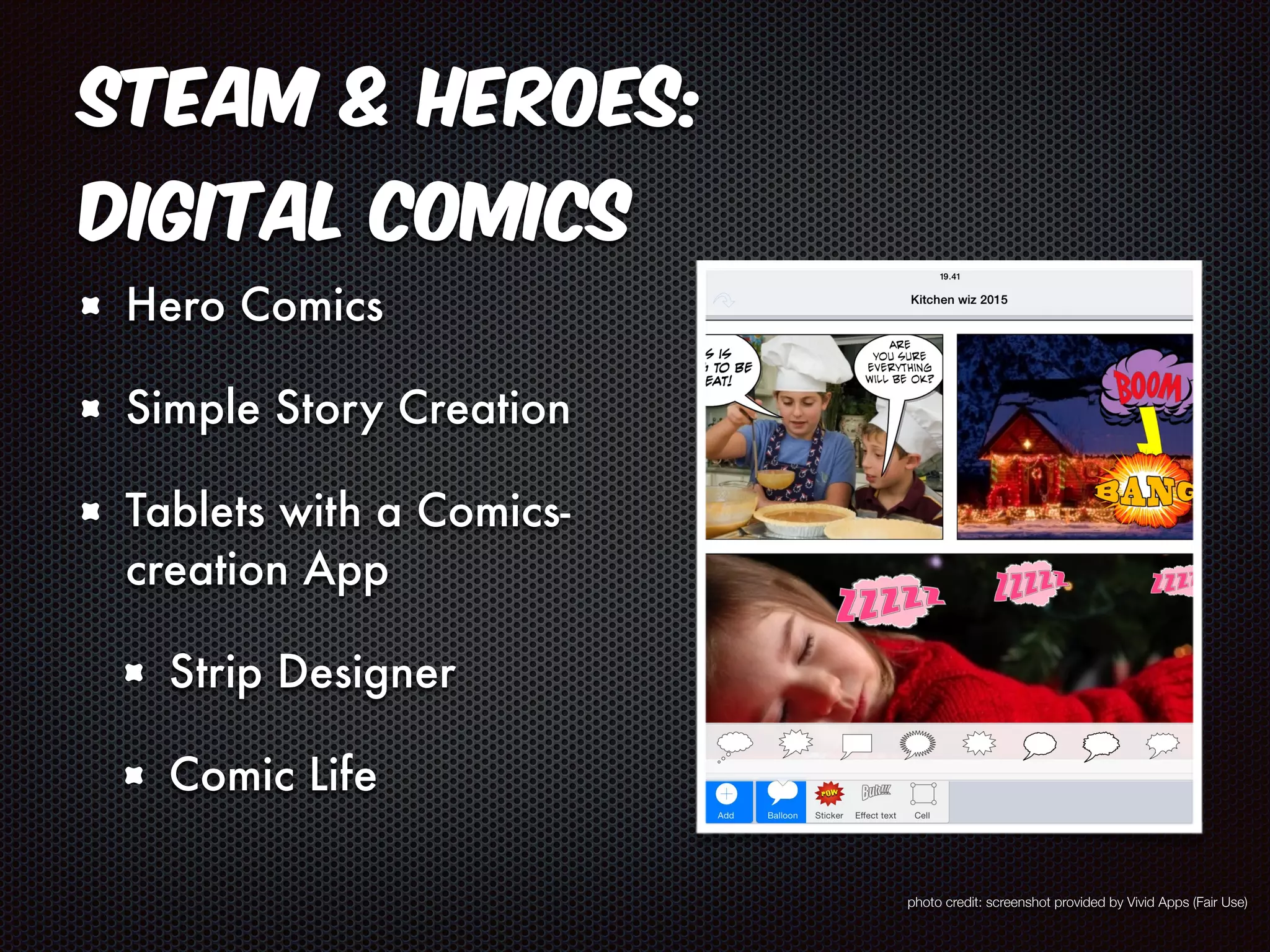 STEAM & Heroes: 
Digital Comics 
Hero Comics 
Simple Story Creation 
Tablets with a Comics-creation 
App 
Strip Designer 
Comic Life 
photo credit: screenshot provided by Vivid Apps (Fair Use) 
 