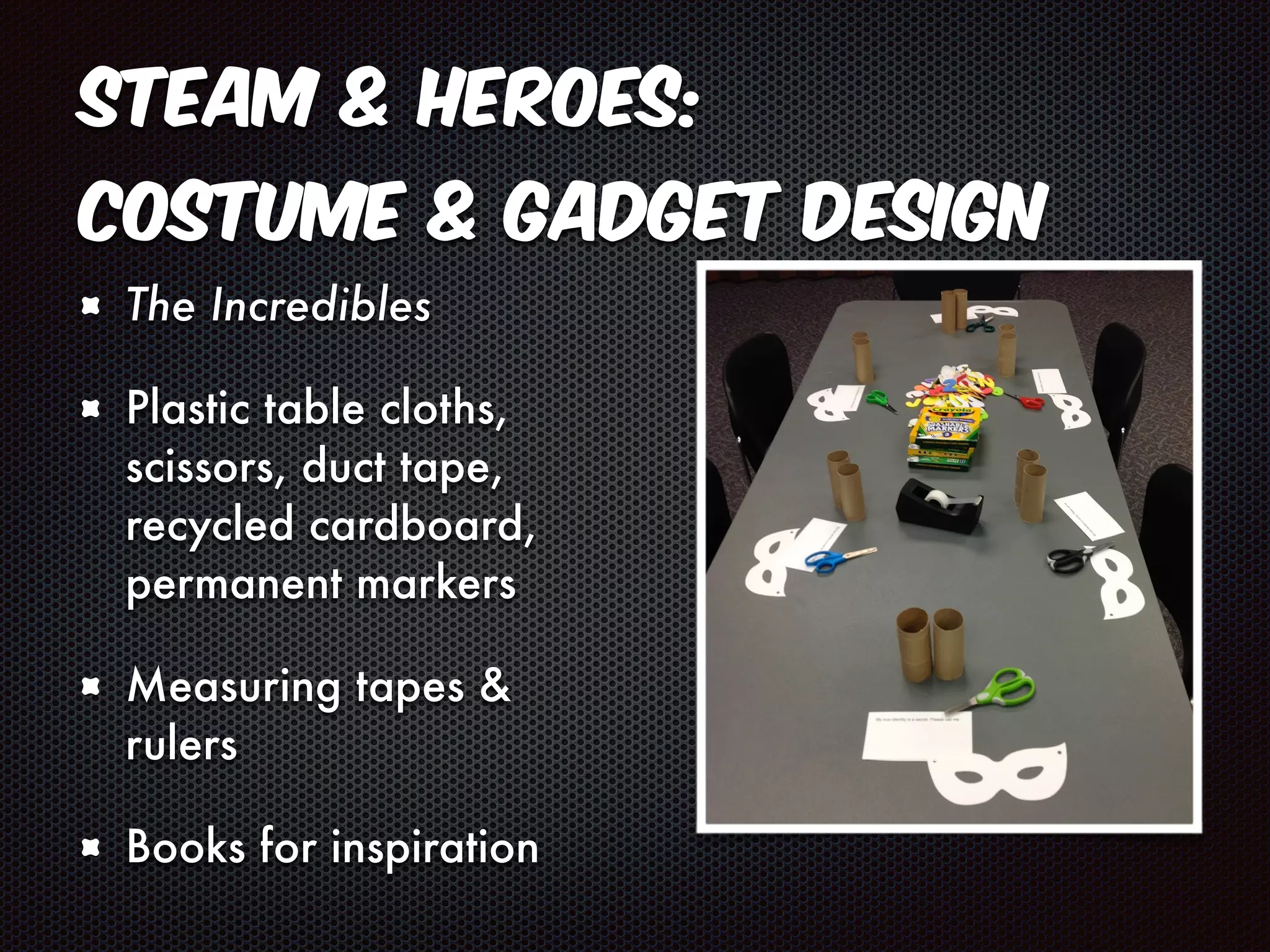 STEAM & Heroes: 
Costume & Gadget Design 
The Incredibles 
Plastic table cloths, 
scissors, duct tape, 
recycled cardboard, 
permanent markers 
Measuring tapes & 
rulers 
Books for inspiration 
 