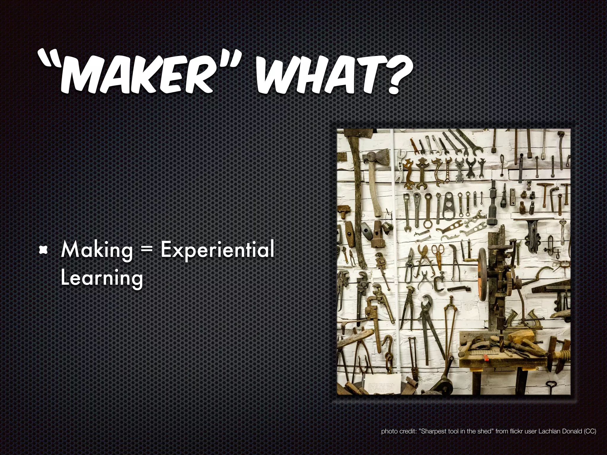 “Maker” what? 
Making = Experiential 
Learning 
photo credit: ”Sharpest tool in the shed” from flickr user Lachlan Donald (CC) 
 