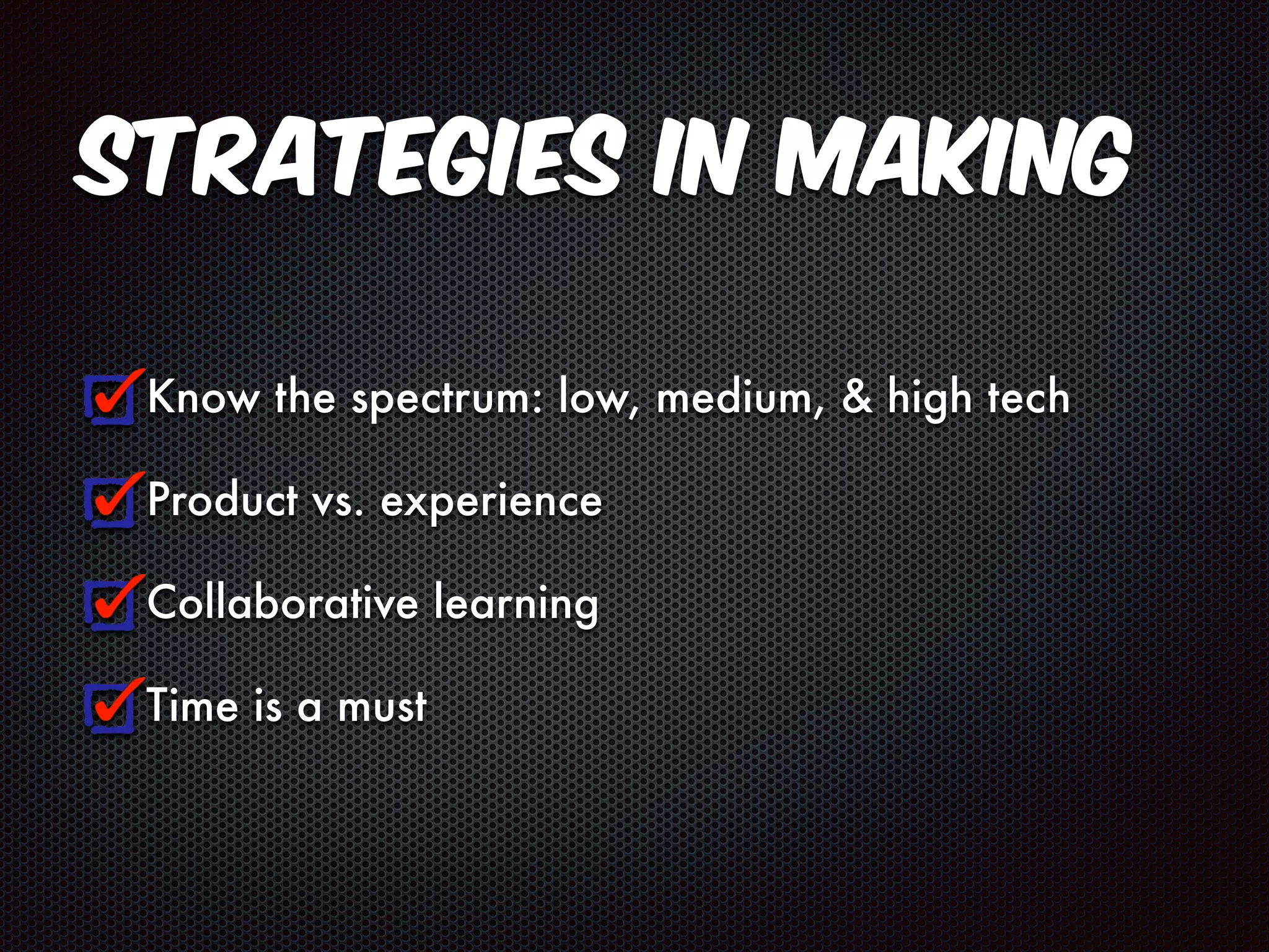 Strategies in Making 
Know the spectrum: low, medium, & high tech 
Product vs. experience 
Collaborative learning 
Time is a must 
 
