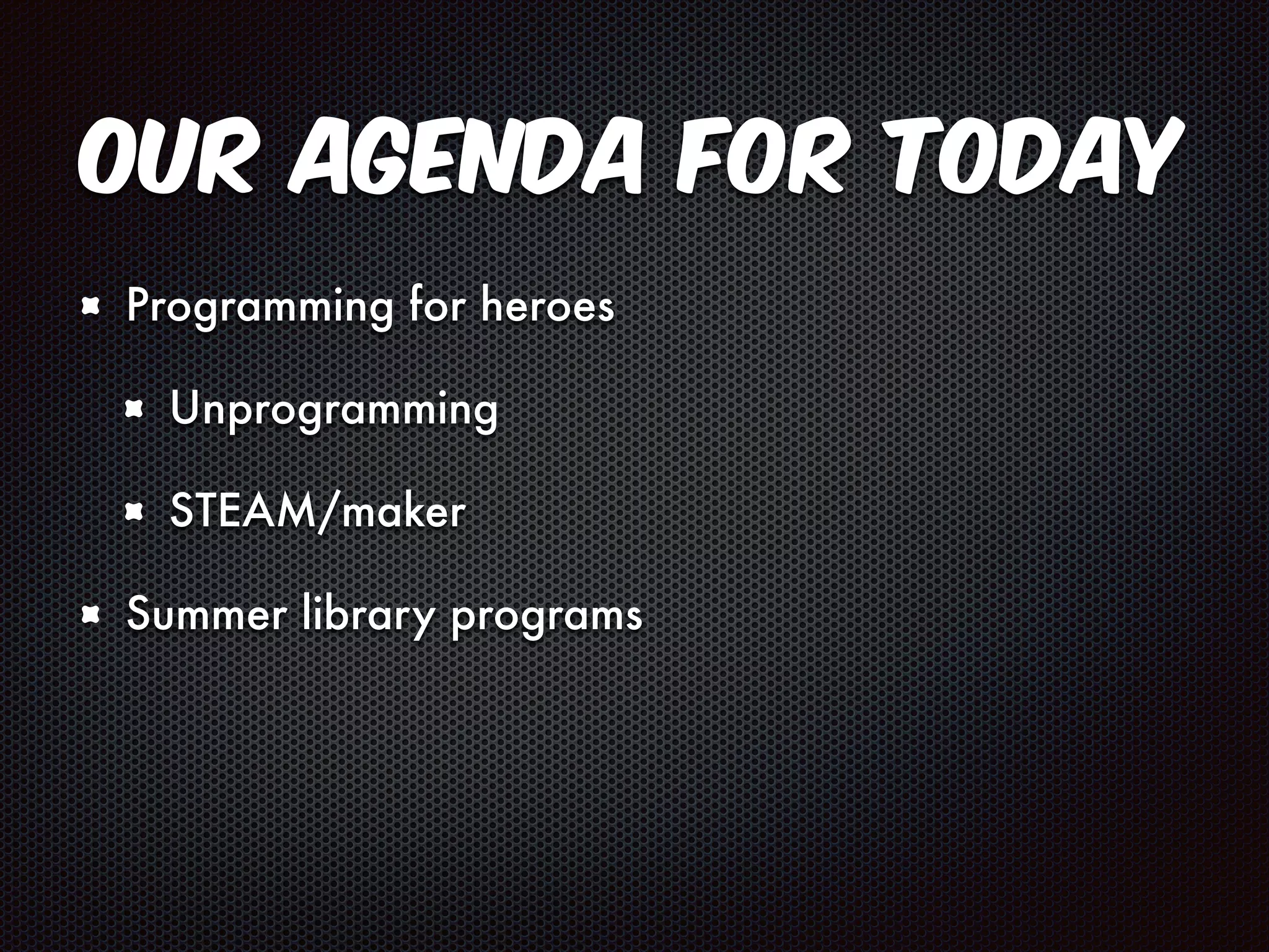 Our Agenda for Today 
Programming for heroes 
Unprogramming 
STEAM/maker 
Summer library programs 
 