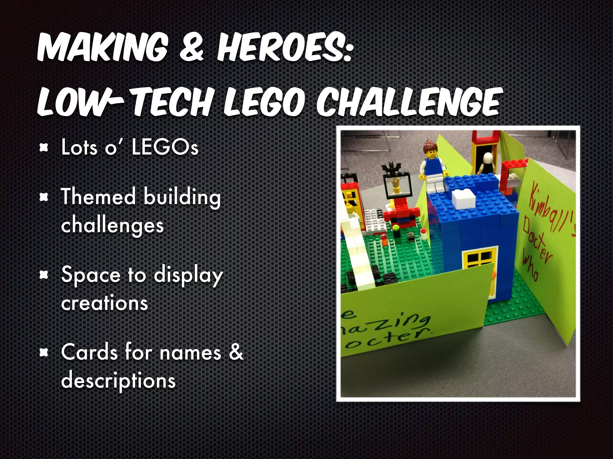 Making & Heroes: 
Low-Tech LEGO Challenge 
Lots o’ LEGOs 
Themed building 
challenges 
Space to display 
creations 
Cards for names & 
descriptions 
 